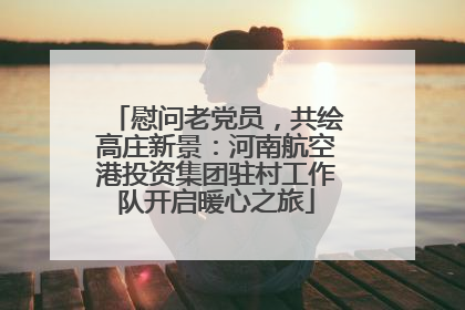 慰问老党员，共绘高庄新景：河南航空港投资集团驻村工作队开启暖心之旅