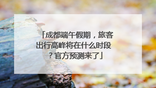 成都端午假期，旅客出行高峰将在什么时段？官方预测来了