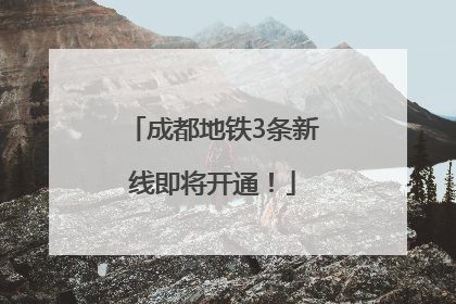 成都地铁3条新线即将开通！