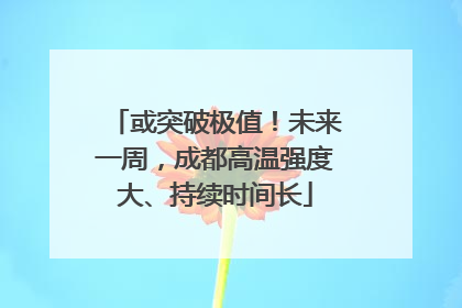 或突破极值！未来一周，成都高温强度大、持续时间长