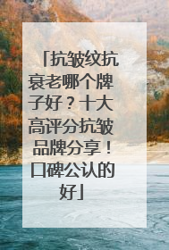 抗皱纹抗衰老哪个牌子好？十大高评分抗皱品牌分享！口碑公认的好