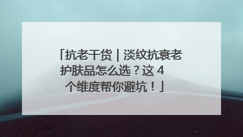抗老干货｜淡纹抗衰老护肤品怎么选？这 4 个维度帮你避坑！