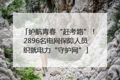 护航青春“赶考路”！2896名电网保障人员织就电力“守护网”