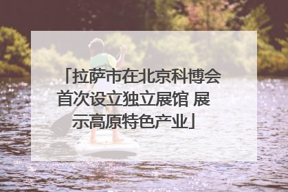 拉萨市在北京科博会首次设立独立展馆 展示高原特色产业