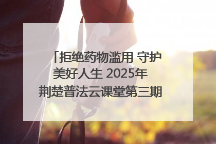 拒绝药物滥用 守护美好人生 2025年荆楚普法云课堂第三期在省女子强戒所开讲