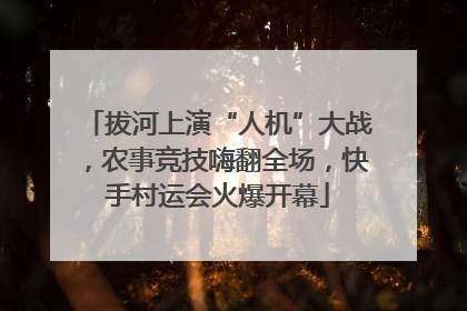 拔河上演“人机”大战，农事竞技嗨翻全场，快手村运会火爆开幕
