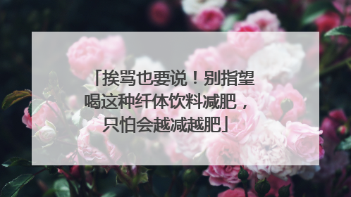 挨骂也要说！别指望喝这种纤体饮料减肥，只怕会越减越肥