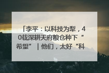 李平：以科技为犁，40载深耕天府粮仓种下“希望”｜他们，太好“科”了& 9312