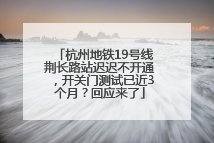 杭州地铁19号线荆长路站迟迟不开通，开关门测试已近3个月？回应来了