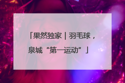 果然独家｜羽毛球，泉城“第一运动”