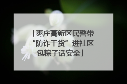枣庄高新区民警带“防诈干货”进社区 包粽子话安全
