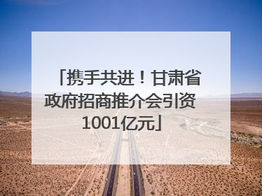 携手共进！甘肃省政府招商推介会引资1001亿元
