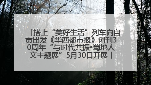 搭上“美好生活”列车向自贡出发《华西都市报》创刊30周年“与时代共振•蜀地人文主题展”5月30日开展丨美好生活有“盐”味