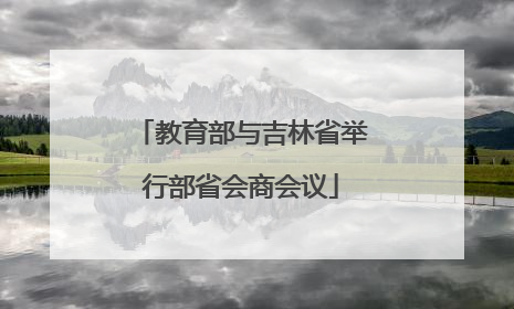 教育部与吉林省举行部省会商会议