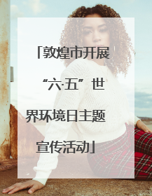 敦煌市开展“六·五”世界环境日主题宣传活动