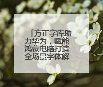 方正字库助力华为，赋能鸿蒙电脑打造全场景字体解决方案