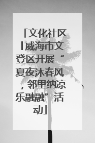 文化社区│威海市文登区开展“夏夜沐春风，邻里纳凉乐融融”活动