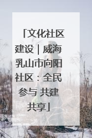 文化社区建设｜威海乳山市向阳社区：全民参与 共建共享