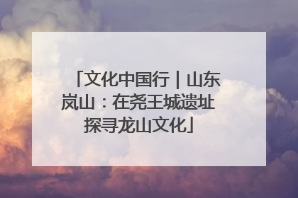 文化中国行｜山东岚山：在尧王城遗址探寻龙山文化
