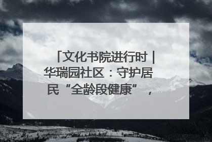 文化书院进行时｜华瑞园社区：守护居民“全龄段健康”，“圈”出幸福感