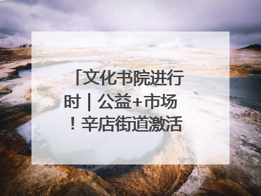 文化书院进行时｜公益+市场！辛店街道激活社区新动能