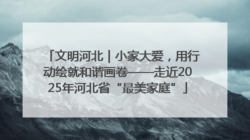 文明河北｜小家大爱，用行动绘就和谐画卷——走近2025年河北省“最美家庭”