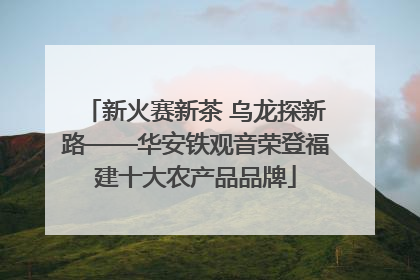 新火赛新茶 乌龙探新路——华安铁观音荣登福建十大农产品品牌