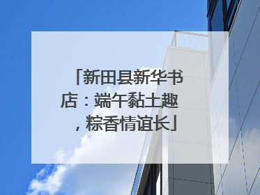 新田县新华书店：端午黏土趣，粽香情谊长
