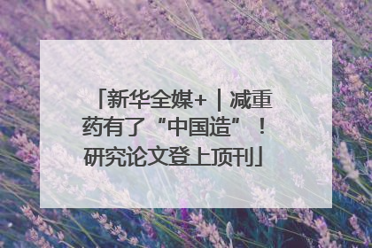 新华全媒+｜减重药有了“中国造”！研究论文登上顶刊