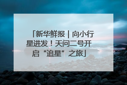 新华鲜报｜向小行星进发！天问二号开启“追星”之旅