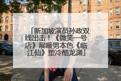 新加坡演员孙政双线出击！《微笑一号店》展暖男本色《临江仙》塑冷酷龙渊