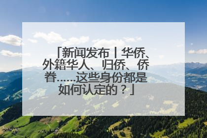 新闻发布丨华侨、外籍华人、归侨、侨眷……这些身份都是如何认定的？