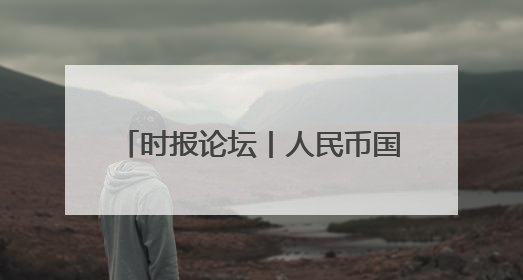 时报论坛丨人民币国际化迎来重大突破