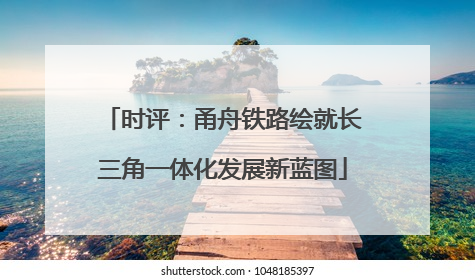 时评：甬舟铁路绘就长三角一体化发展新蓝图