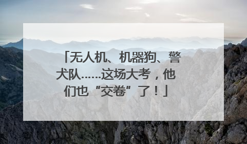 无人机、机器狗、警犬队……这场大考，他们也“交卷”了！