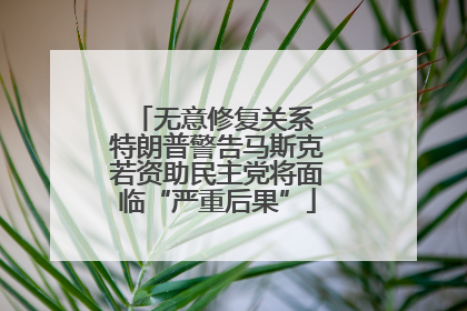 无意修复关系 特朗普警告马斯克若资助民主党将面临“严重后果”