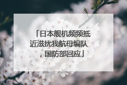 日本舰机频频抵近滋扰我航母编队，国防部回应