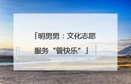 明男男：文化志愿服务“管快乐”
