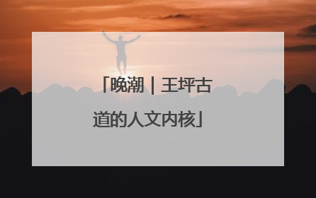 晚潮｜王坪古道的人文内核