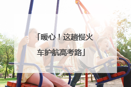 暖心！这趟慢火车护航高考路