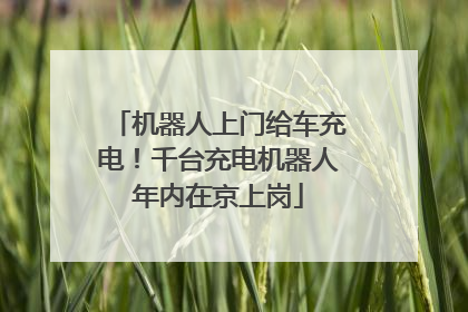 机器人上门给车充电！千台充电机器人年内在京上岗