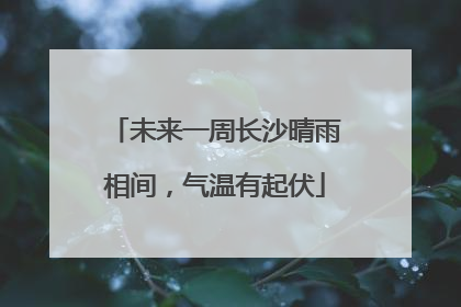 未来一周长沙晴雨相间，气温有起伏