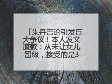 朱丹言论引发巨大争议！本人发文道歉：从未让女儿留级，接受的是3-7岁混龄教育