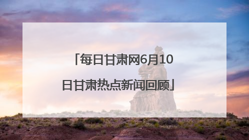 每日甘肃网6月10日甘肃热点新闻回顾