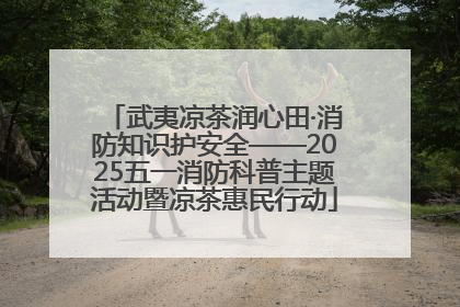武夷凉茶润心田·消防知识护安全——2025五一消防科普主题活动暨凉茶惠民行动