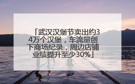 武汉汉堡节卖出约34万个汉堡，车流量创下商场纪录，周边店铺业绩提升至少30%