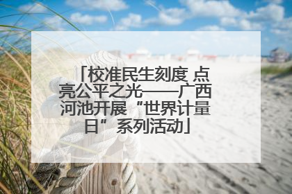 校准民生刻度 点亮公平之光——广西河池开展“世界计量日”系列活动