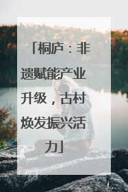 桐庐：非遗赋能产业升级，古村焕发振兴活力