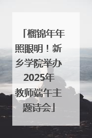 榴锦年年照眼明！新乡学院举办2025年教师端午主题诗会