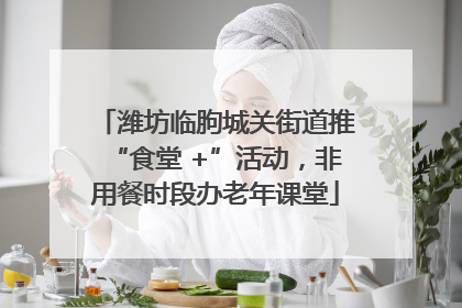 潍坊临朐城关街道推“食堂 +”活动，非用餐时段办老年课堂
